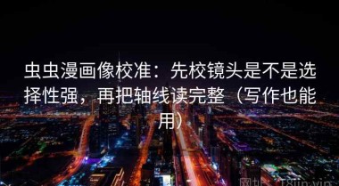 虫虫漫画像校准：先校镜头是不是选择性强，再把轴线读完整（写作也能用）