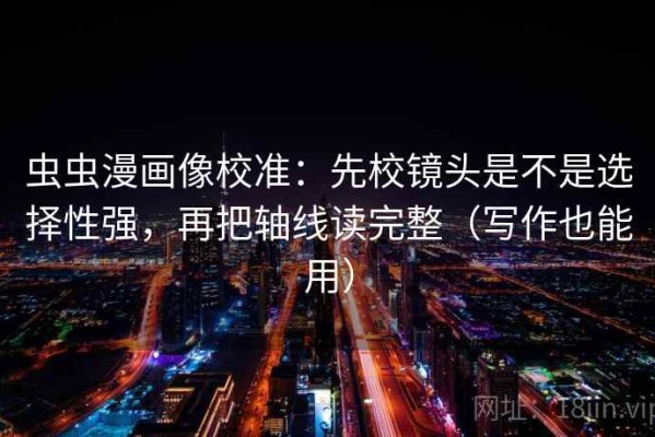 虫虫漫画像校准：先校镜头是不是选择性强，再把轴线读完整（写作也能用）