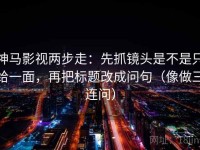 神马影视两步走：先抓镜头是不是只给一面，再把标题改成问句（像做三连问）