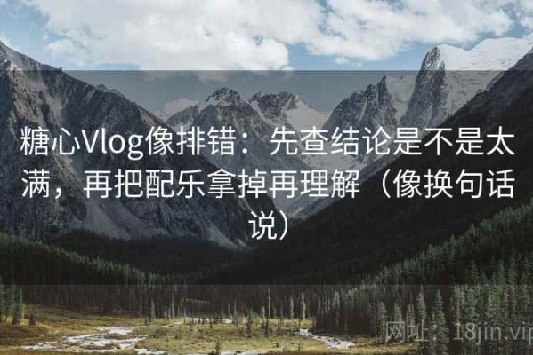 糖心Vlog像排错：先查结论是不是太满，再把配乐拿掉再理解（像换句话说）