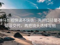 神马影视快读不快信：先问口径是不是没交代，再把镜头选择写明
