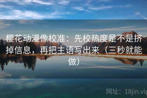 樱花动漫像校准：先校热度是不是挤掉信息，再把主语写出来（三秒就能做）