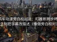 风车动漫旁白校对法：盯推断跨步吗，立刻把字幕改描述（像做旁白校对）