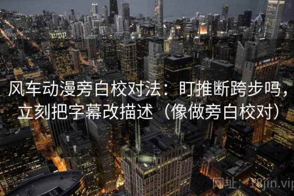风车动漫旁白校对法：盯推断跨步吗，立刻把字幕改描述（像做旁白校对）