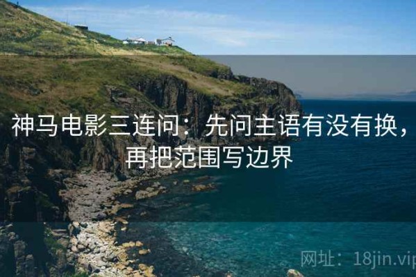 神马电影三连问：先问主语有没有换，再把范围写边界