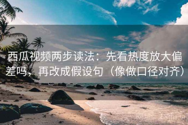西瓜视频两步读法：先看热度放大偏差吗，再改成假设句（像做口径对齐）