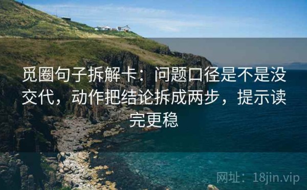觅圈句子拆解卡：问题口径是不是没交代，动作把结论拆成两步，提示读完更稳
