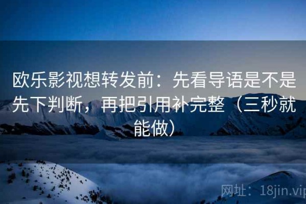 欧乐影视想转发前：先看导语是不是先下判断，再把引用补完整（三秒就能做）