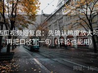 西瓜视频短复盘：先确认热度放大吗，再把口径写一句（评论也能用）