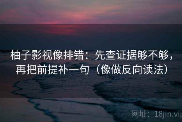 柚子影视像排错：先查证据够不够，再把前提补一句（像做反向读法）
