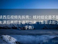 读西瓜视频先拆壳：核对结论是不是太满后再把主语写出来（像做读图小手势）