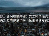 欧乐影院看懂关键：先去掉情绪词，再对照前提说了吗（像做快速复盘）