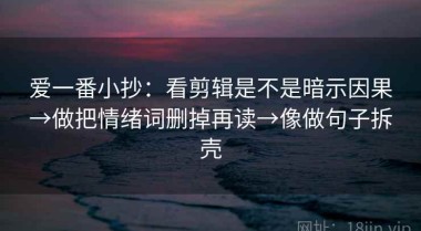 爱一番小抄：看剪辑是不是暗示因果→做把情绪词删掉再读→像做句子拆壳