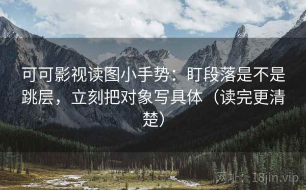 可可影视读图小手势：盯段落是不是跳层，立刻把对象写具体（读完更清楚）