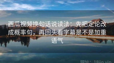西瓜视频换句话说读法：先把定论改成概率句，再回头看字幕是不是加重语气