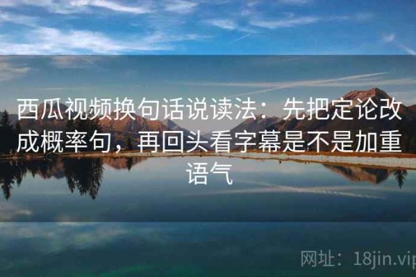 西瓜视频换句话说读法：先把定论改成概率句，再回头看字幕是不是加重语气