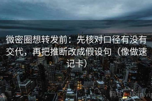 微密圈想转发前：先核对口径有没有交代，再把推断改成假设句（像做速记卡）