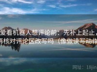 爱看机器人想评论前：先补上起止，再核对评论区改写吗（像做读写动作）
