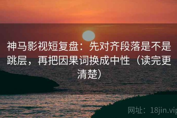 神马影视短复盘：先对齐段落是不是跳层，再把因果词换成中性（读完更清楚）