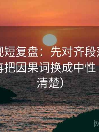 神马影视短复盘：先对齐段落是不是跳层，再把因果词换成中性（读完更清楚）