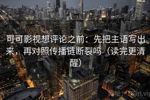 可可影视想评论之前：先把主语写出来，再对照传播链断裂吗（读完更清醒）