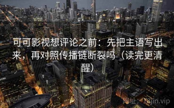 可可影视想评论之前：先把主语写出来，再对照传播链断裂吗（读完更清醒）