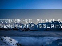 可可影视想评论前：先补上前后句，再核对概率被说死吗（像做口径对齐）