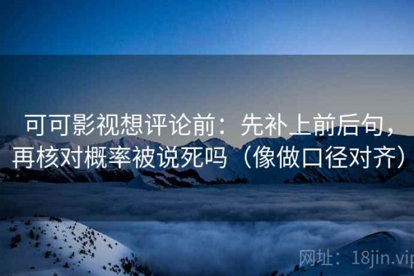 可可影视想评论前：先补上前后句，再核对概率被说死吗（像做口径对齐）