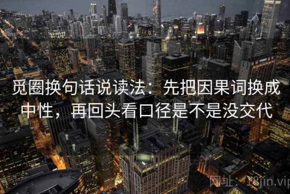 觅圈换句话说读法：先把因果词换成中性，再回头看口径是不是没交代