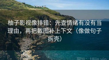 柚子影视像排错：先查情绪有没有当理由，再把截图补上下文（像做句子拆壳）