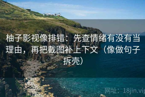 柚子影视像排错：先查情绪有没有当理由，再把截图补上下文（像做句子拆壳）
