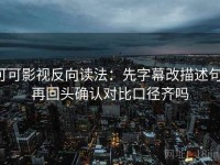 可可影视反向读法：先字幕改描述句，再回头确认对比口径齐吗