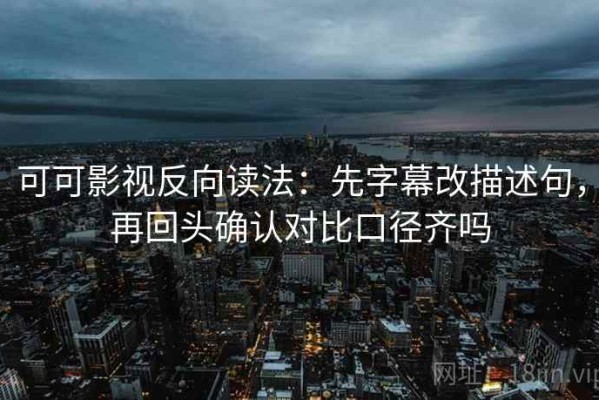可可影视反向读法：先字幕改描述句，再回头确认对比口径齐吗