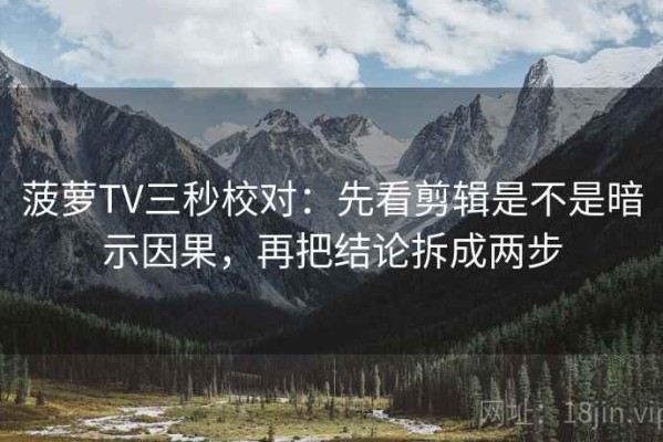 菠萝TV三秒校对：先看剪辑是不是暗示因果，再把结论拆成两步