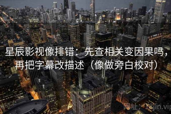 星辰影视像排错：先查相关变因果吗，再把字幕改描述（像做旁白校对）