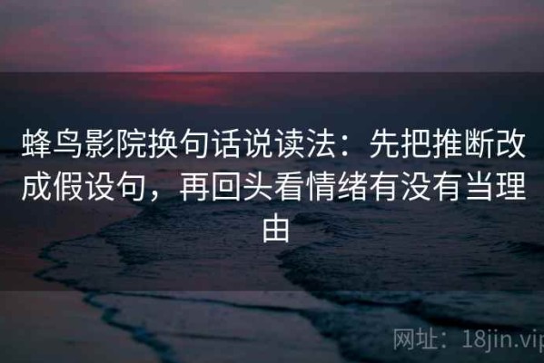 蜂鸟影院换句话说读法：先把推断改成假设句，再回头看情绪有没有当理由
