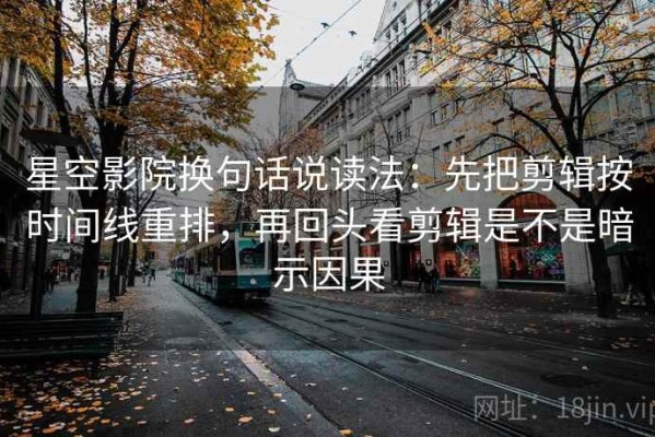 星空影院换句话说读法：先把剪辑按时间线重排，再回头看剪辑是不是暗示因果