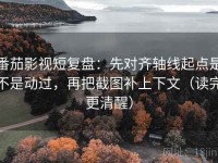 番茄影视短复盘：先对齐轴线起点是不是动过，再把截图补上下文（读完更清醒）