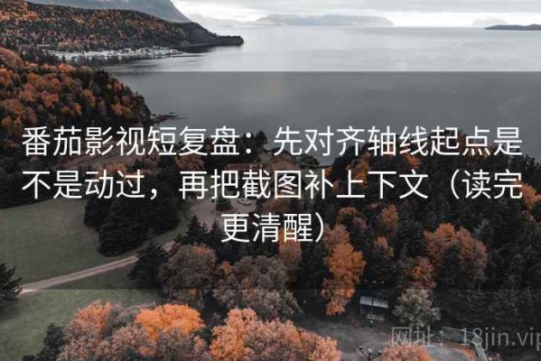 番茄影视短复盘：先对齐轴线起点是不是动过，再把截图补上下文（读完更清醒）