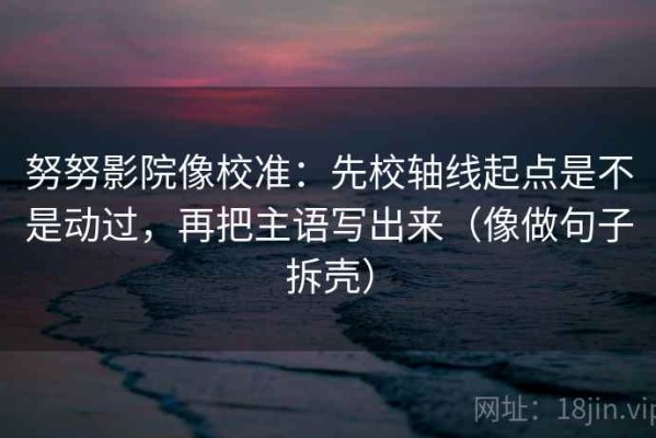 努努影院像校准：先校轴线起点是不是动过，再把主语写出来（像做句子拆壳）