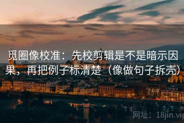 觅圈像校准：先校剪辑是不是暗示因果，再把例子标清楚（像做句子拆壳）