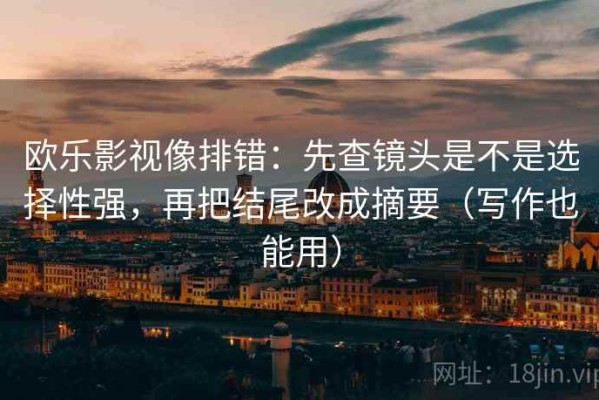 欧乐影视像排错：先查镜头是不是选择性强，再把结尾改成摘要（写作也能用）
