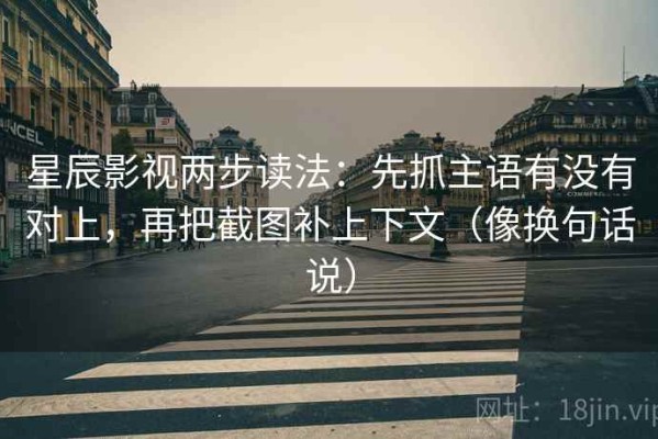 星辰影视两步读法：先抓主语有没有对上，再把截图补上下文（像换句话说）