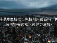 韩漫屋像校准：先校引用截断吗，再写明镜头选择（读完更清醒）