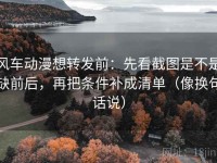 风车动漫想转发前：先看截图是不是缺前后，再把条件补成清单（像换句话说）
