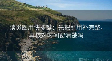 读觅圈用快捷键：先把引用补完整，再核对时间窗清楚吗