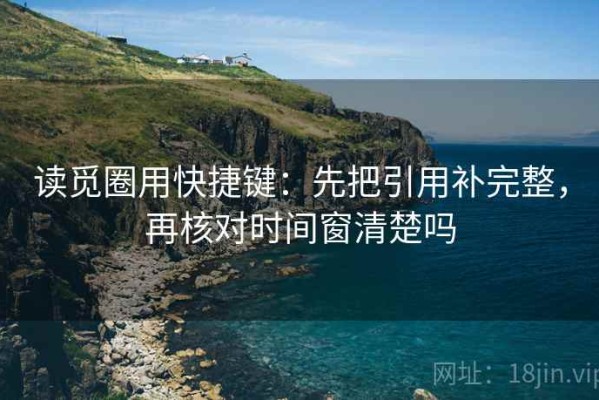 读觅圈用快捷键：先把引用补完整，再核对时间窗清楚吗