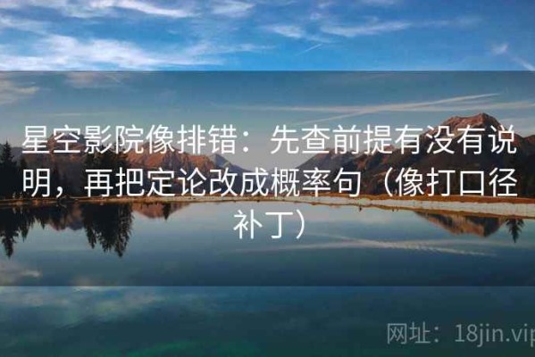 星空影院像排错：先查前提有没有说明，再把定论改成概率句（像打口径补丁）