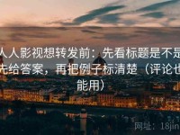 人人影视想转发前：先看标题是不是先给答案，再把例子标清楚（评论也能用）