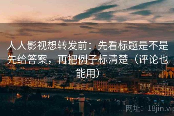 人人影视想转发前：先看标题是不是先给答案，再把例子标清楚（评论也能用）